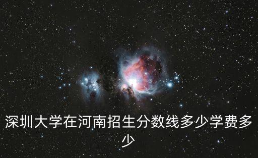 深圳大學(xué)在河南招生分數(shù)線多少學(xué)費多少