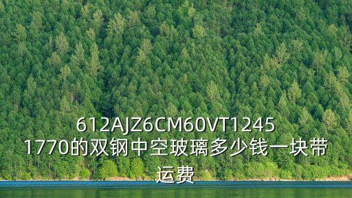 612AJZ6CM60VT12451770的雙鋼中空玻璃多少錢一塊帶運(yùn)費(fèi)