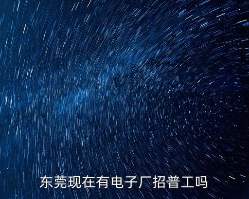 東莞現在有電子廠招普工嗎