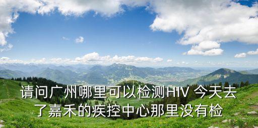 請問廣州哪里可以檢測HIV 今天去了嘉禾的疾控中心那里沒有檢