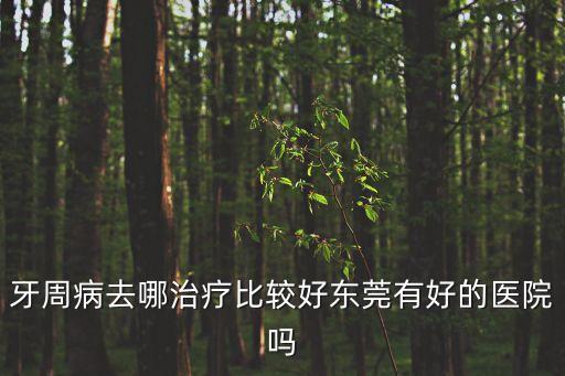 牙周病去哪治療比較好東莞有好的醫(yī)院嗎