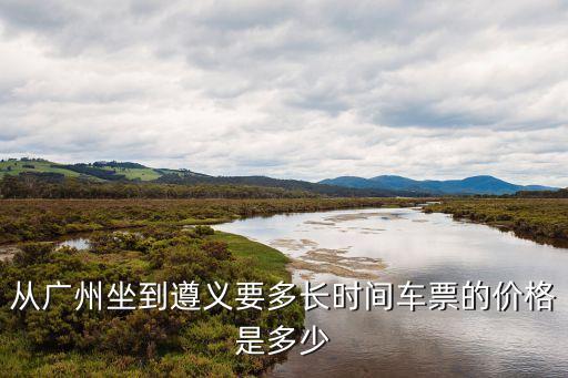 廣州到遵義多久，從廣州到遵義要多久