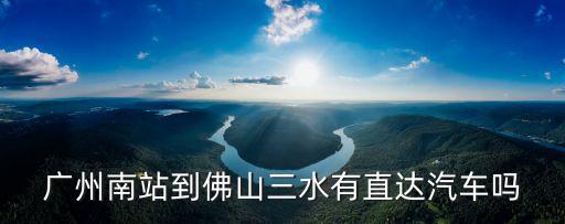 廣州到山水汽車時刻表查詢，廣州省站到山水最后一班車幾點