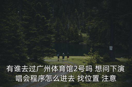 有誰去過廣州體育館2號嗎 想問下演唱會程序怎么進去 找位置 注意