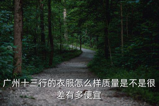廣州十三行的衣服怎么樣質量是不是很差有多便宜