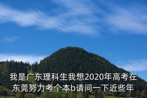 我是廣東理科生我想2020年高考在東莞努力考個本b請問一下近些年