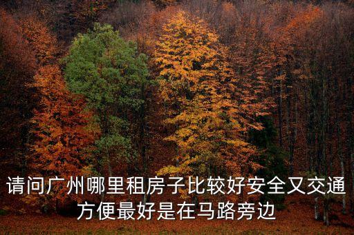 請問廣州哪里租房子比較好安全又交通方便最好是在馬路旁邊