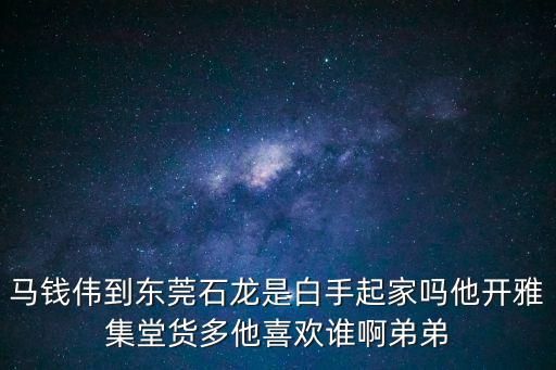 馬錢偉到東莞石龍是白手起家嗎他開雅集堂貨多他喜歡誰啊弟弟