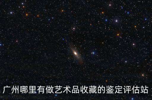 廣州佛旦檢測鑒定中心，廣州哪里有做藝術(shù)品收藏的鑒定評估站
