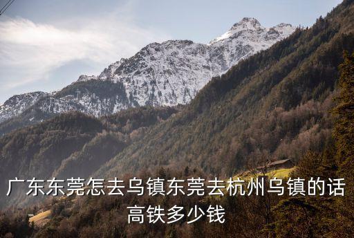 東莞到烏鎮怎么去最便宜，廣東東莞怎去烏鎮東莞去杭州烏鎮的話高鐵多少錢