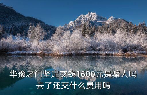 華豫之門堅(jiān)定交錢1600元是騙人嗎去了還交什么費(fèi)用嗎