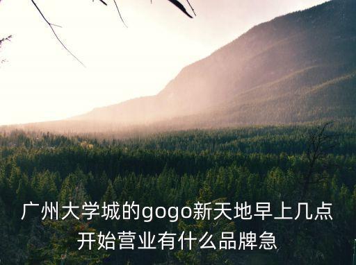 廣州大學城的gogo新天地早上幾點開始營業有什么品牌急