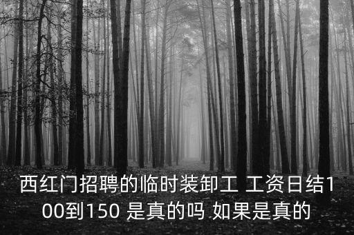 西紅門招聘的臨時裝卸工 工資日結100到150 是真的嗎 如果是真的