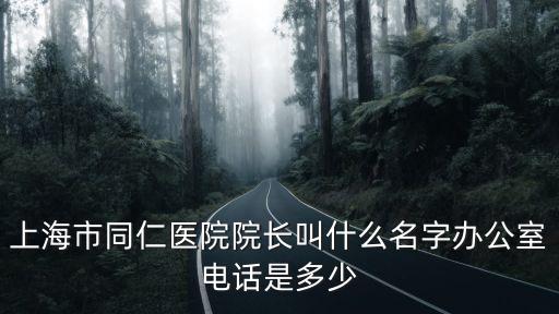 上海市同仁醫院院長叫什么名字辦公室電話是多少