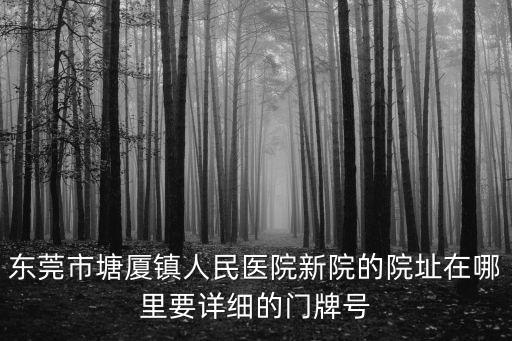 東莞市塘廈鎮(zhèn)人民醫(yī)院新院的院址在哪里要詳細(xì)的門牌號