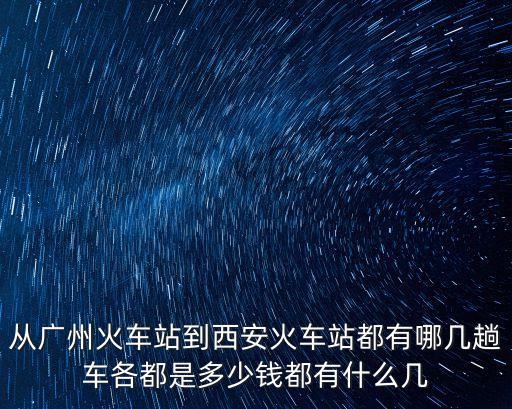 從廣州火車站到西安火車站都有哪幾趟車各都是多少錢都有什么幾