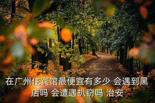 在廣州住賓館最便宜有多少 會遇到黑店嗎 會遭遇扒竊嗎 治安