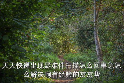 天天快遞出現疑難件掃描怎么回事急怎么解決啊有經驗的友友幫