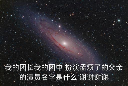 我的團長我的團中 扮演孟煩了的父親的演員名字是什么 謝謝謝謝