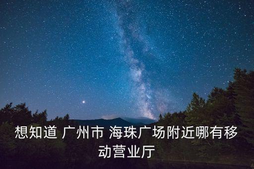 想知道 廣州市 海珠廣場附近哪有移動營業廳