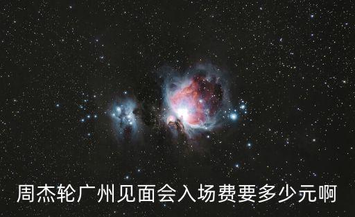 周杰輪廣州見面會入場費要多少元啊