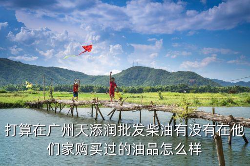 廣州天添潤油品，打算在廣州天添潤批發柴油有沒有在他們家購買過的油品怎么樣