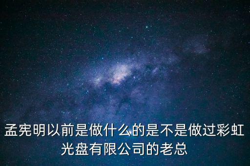 孟憲明以前是做什么的是不是做過彩虹光盤有限公司的老總