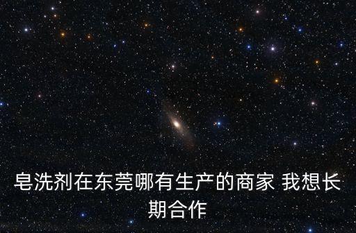皂洗劑在東莞哪有生產的商家 我想長期合作