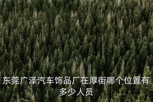 東莞廣澤汽車飾品廠在厚街哪個位置有多少人員