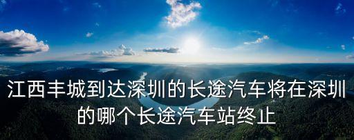 江西豐城到達深圳的長途汽車將在深圳的哪個長途汽車站終止