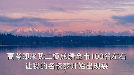 2020深圳高考二模成績，高考即來我二模成績全市100名左右讓我的名校夢開始出現裂