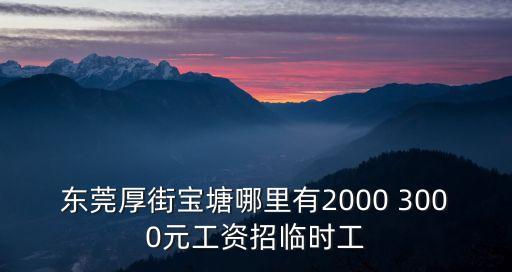 東莞厚街寶塘哪里有2000 3000元工資招臨時工