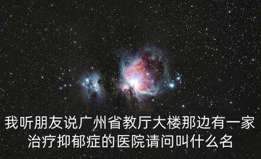 我聽朋友說廣州省教廳大樓那邊有一家治療抑郁癥的醫(yī)院請問叫什么名