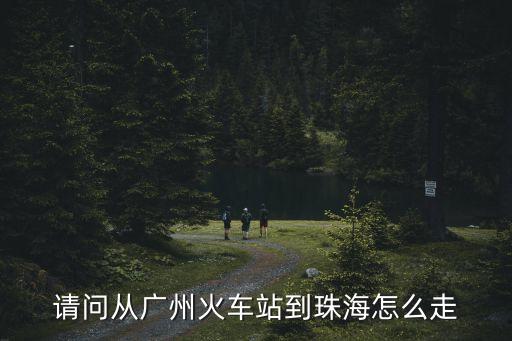 廣州的火車站到珠海，請問從廣州火車站到珠海怎么走