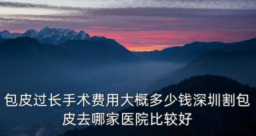 包皮過長手術費用大概多少錢深圳割包皮去哪家醫院比較好