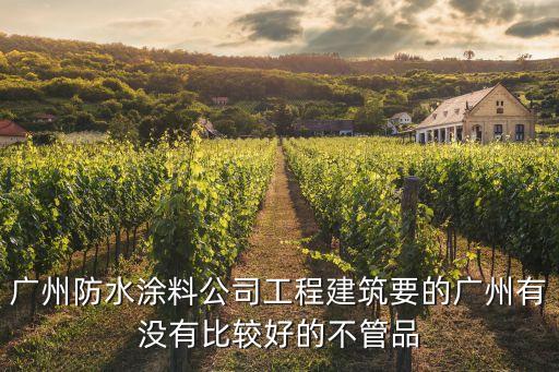 廣州防水涂料公司工程建筑要的廣州有沒有比較好的不管品