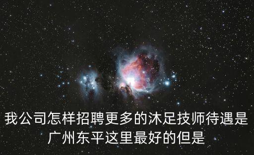 我公司怎樣招聘更多的沐足技師待遇是廣州東平這里最好的但是