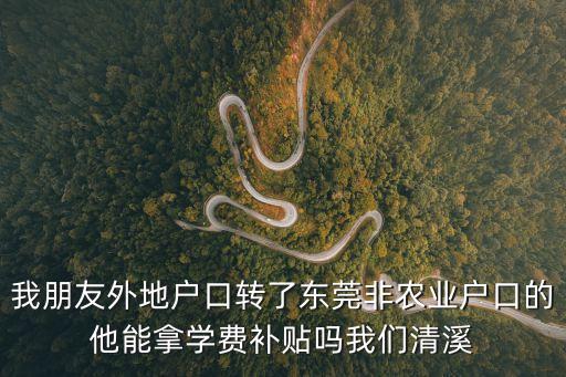 我朋友外地戶口轉了東莞非農業戶口的他能拿學費補貼嗎我們清溪