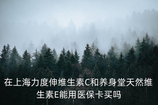 在上海力度伸維生素C和養身堂天然維生素E能用醫?？ㄙI嗎