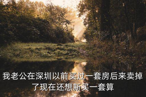 我老公在深圳以前買過一套房后來賣掉了現在還想新買一套算