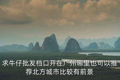求牛仔批發檔口開在廣州哪里也可以推薦北方城市比較有前景