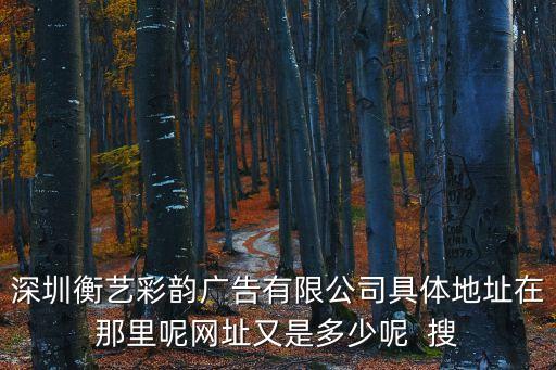 深圳衡藝彩韻廣告有限公司具體地址在那里呢網址又是多少呢  搜