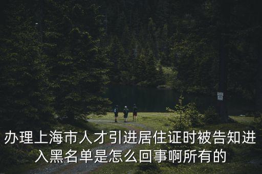 辦理上海市人才引進(jìn)居住證時(shí)被告知進(jìn)入黑名單是怎么回事啊所有的
