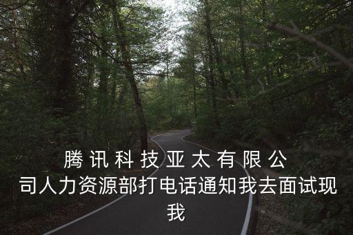 騰 訊 科 技 亞 太 有 限 公 司人力資源部打電話通知我去面試現我