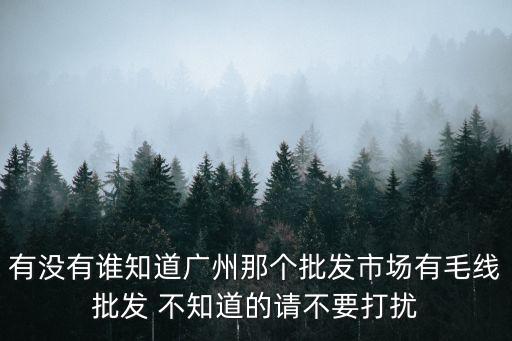 有沒有誰知道廣州那個批發市場有毛線批發 不知道的請不要打擾