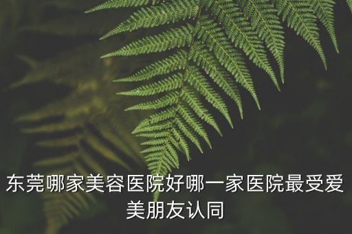 東莞哪家美容醫院好哪一家醫院最受愛美朋友認同
