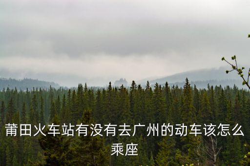涵江到廣州動車票，我在涵江要去廣州不知道怎么坐火車
