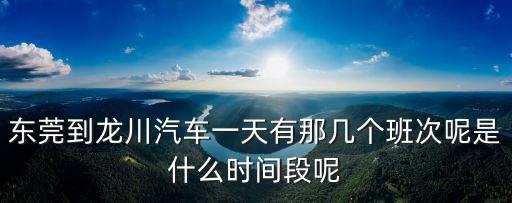 東莞到龍川汽車一天有那幾個班次呢是什么時間段呢