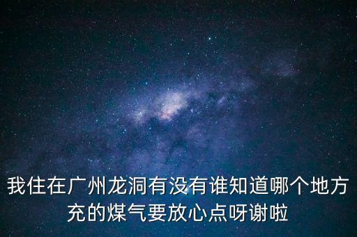 我住在廣州龍洞有沒有誰知道哪個地方充的煤氣要放心點呀謝啦