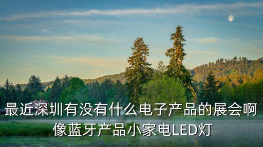 最近深圳有沒有什么電子產品的展會啊 像藍牙產品小家電LED燈